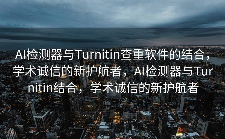 AI检测器与Turnitin查重软件的结合，学术诚信的新护航者，AI检测器与Turnitin结合，学术诚信的新护航者