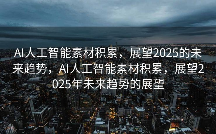 AI人工智能素材积累，展望2025的未来趋势，AI人工智能素材积累，展望2025年未来趋势的展望