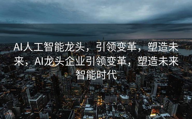 AI人工智能龙头，引领变革，塑造未来，AI龙头企业引领变革，塑造未来智能时代