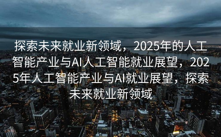 探索未来就业新领域，2025年的人工智能产业与AI人工智能就业展望，2025年人工智能产业与AI就业展望，探索未来就业新领域