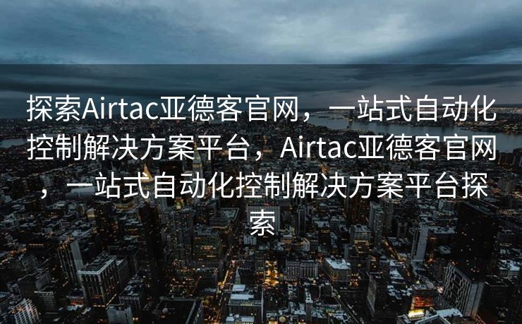 探索Airtac亚德客官网，一站式自动化控制解决方案平台，Airtac亚德客官网，一站式自动化控制解决方案平台探索