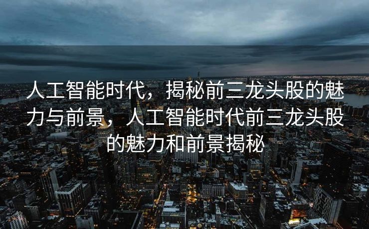 人工智能时代，揭秘前三龙头股的魅力与前景，人工智能时代前三龙头股的魅力和前景揭秘
