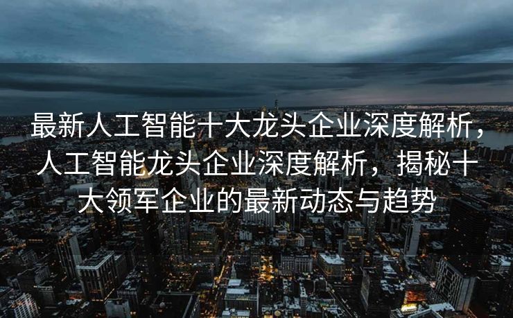 最新人工智能十大龙头企业深度解析，人工智能龙头企业深度解析，揭秘十大领军企业的最新动态与趋势