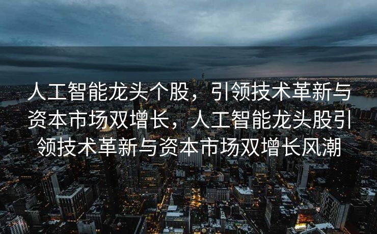 人工智能龙头个股，引领技术革新与资本市场双增长，人工智能龙头股引领技术革新与资本市场双增长风潮