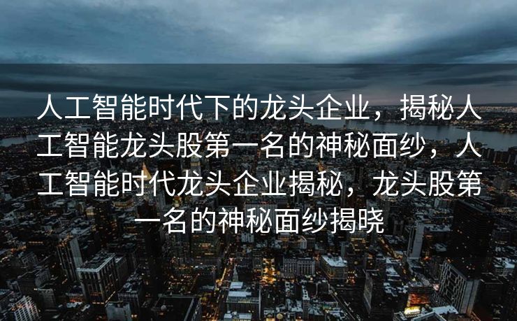 人工智能时代下的龙头企业，揭秘人工智能龙头股第一名的神秘面纱，人工智能时代龙头企业揭秘，龙头股第一名的神秘面纱揭晓