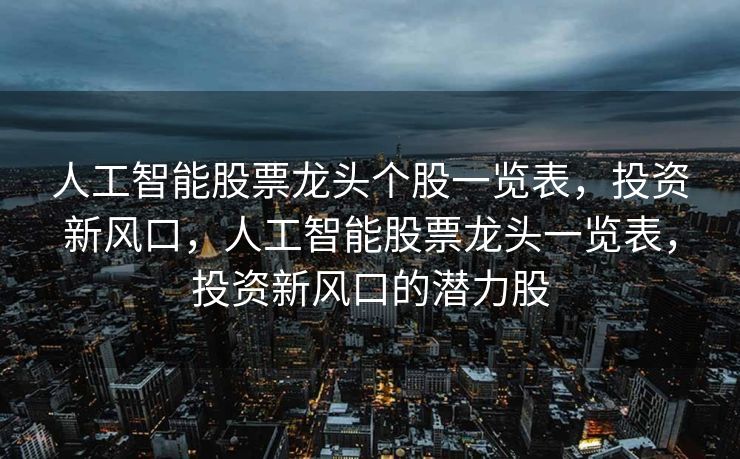 人工智能股票龙头个股一览表，投资新风口，人工智能股票龙头一览表，投资新风口的潜力股