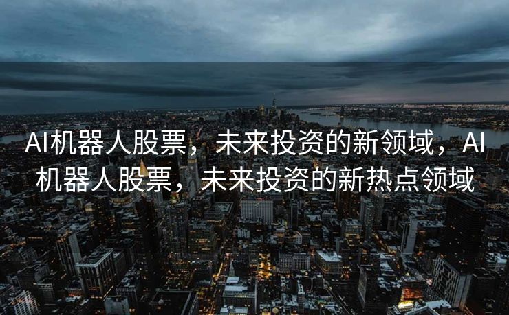 AI机器人股票，未来投资的新领域，AI机器人股票，未来投资的新热点领域