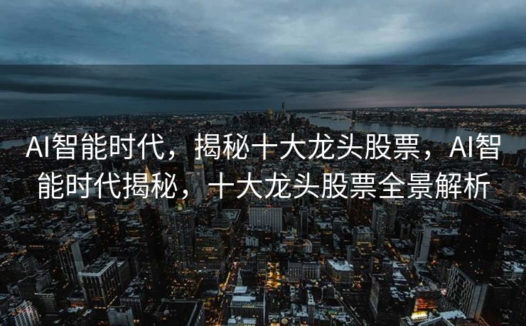 AI智能时代，揭秘十大龙头股票，AI智能时代揭秘，十大龙头股票全景解析