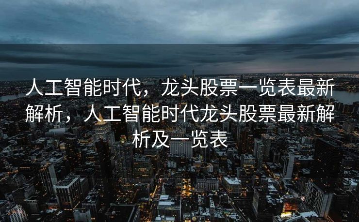 人工智能时代，龙头股票一览表最新解析，人工智能时代龙头股票最新解析及一览表