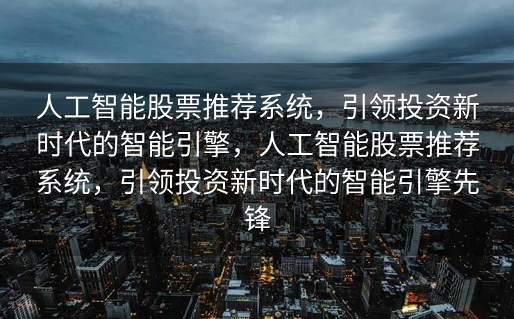 人工智能股票推荐系统，引领投资新时代的智能引擎，人工智能股票推荐系统，引领投资新时代的智能引擎先锋