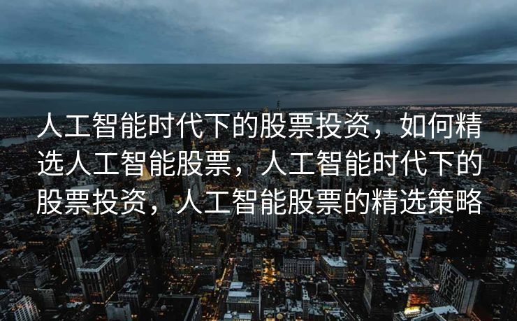 人工智能时代下的股票投资，如何精选人工智能股票，人工智能时代下的股票投资，人工智能股票的精选策略