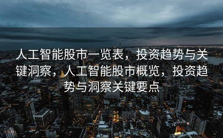 人工智能股市一览表，投资趋势与关键洞察，人工智能股市概览，投资趋势与洞察关键要点
