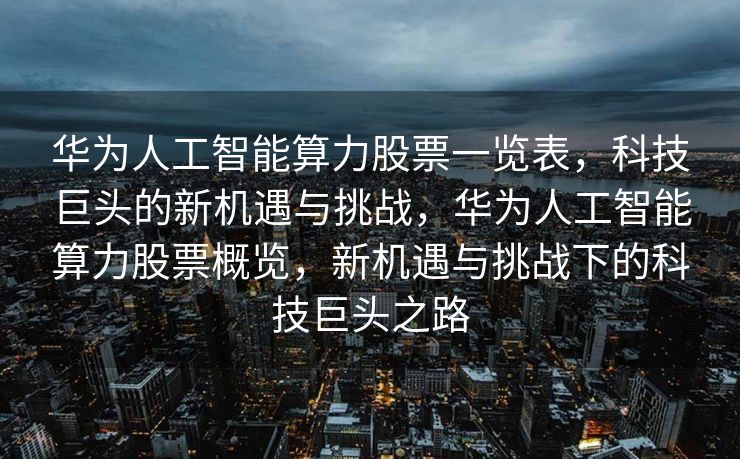 华为人工智能算力股票一览表，科技巨头的新机遇与挑战，华为人工智能算力股票概览，新机遇与挑战下的科技巨头之路