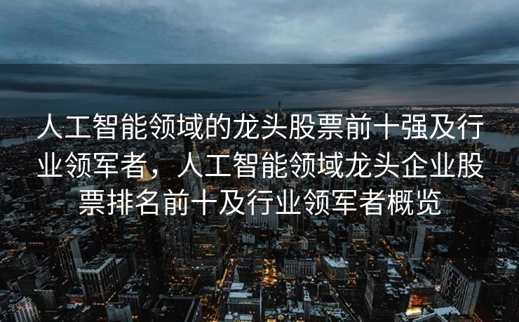 人工智能领域的龙头股票前十强及行业领军者，人工智能领域龙头企业股票排名前十及行业领军者概览