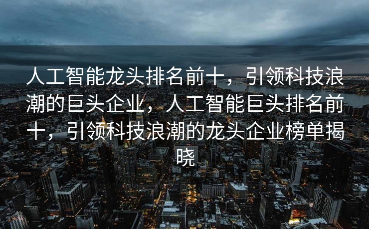 人工智能龙头排名前十，引领科技浪潮的巨头企业，人工智能巨头排名前十，引领科技浪潮的龙头企业榜单揭晓