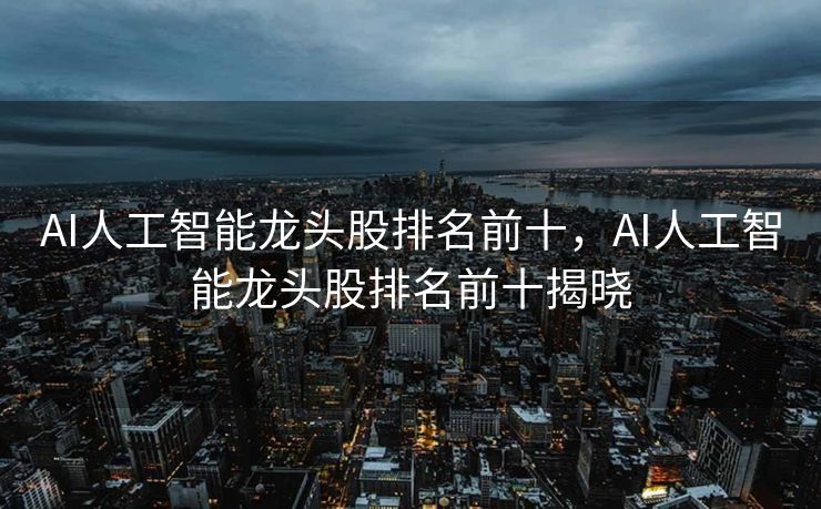 AI人工智能龙头股排名前十，AI人工智能龙头股排名前十揭晓