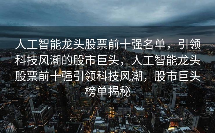 人工智能龙头股票前十强名单，引领科技风潮的股市巨头，人工智能龙头股票前十强引领科技风潮，股市巨头榜单揭秘