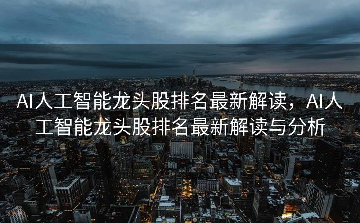 AI人工智能龙头股排名最新解读，AI人工智能龙头股排名最新解读与分析