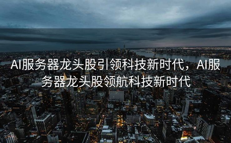 AI服务器龙头股引领科技新时代，AI服务器龙头股领航科技新时代