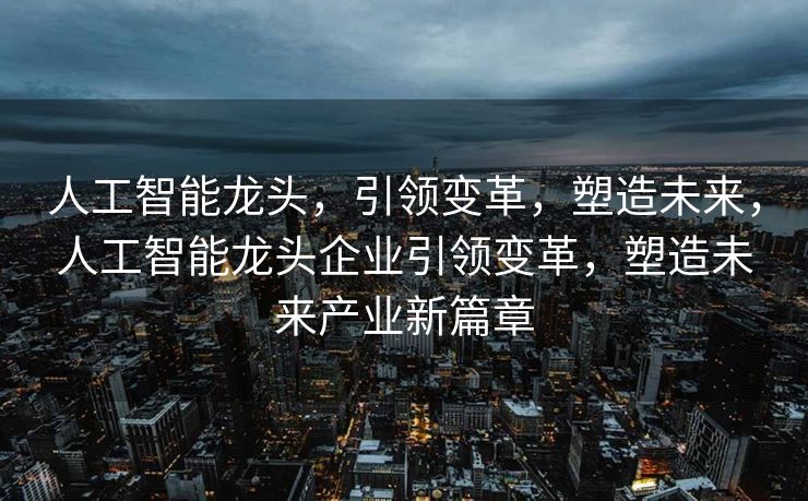 人工智能龙头，引领变革，塑造未来，人工智能龙头企业引领变革，塑造未来产业新篇章