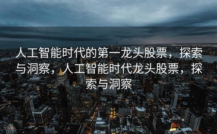人工智能时代的第一龙头股票，探索与洞察，人工智能时代龙头股票，探索与洞察