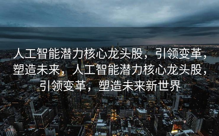人工智能潜力核心龙头股，引领变革，塑造未来，人工智能潜力核心龙头股，引领变革，塑造未来新世界