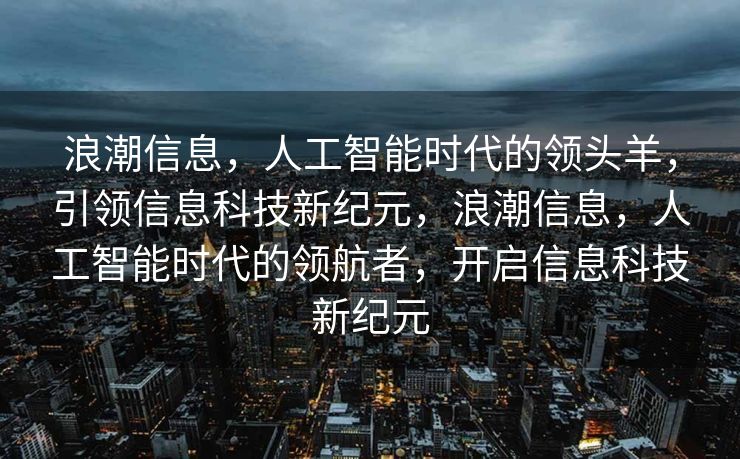 浪潮信息，人工智能时代的领头羊，引领信息科技新纪元，浪潮信息，人工智能时代的领航者，开启信息科技新纪元