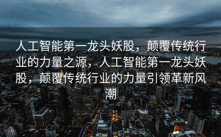 人工智能第一龙头妖股，颠覆传统行业的力量之源，人工智能第一龙头妖股，颠覆传统行业的力量引领革新风潮