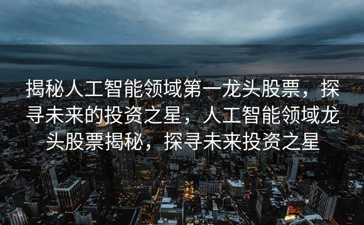 揭秘人工智能领域第一龙头股票，探寻未来的投资之星，人工智能领域龙头股票揭秘，探寻未来投资之星