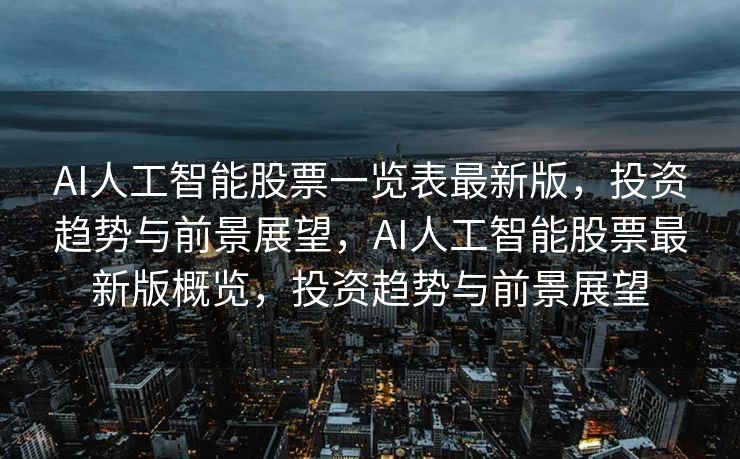 AI人工智能股票一览表最新版，投资趋势与前景展望，AI人工智能股票最新版概览，投资趋势与前景展望