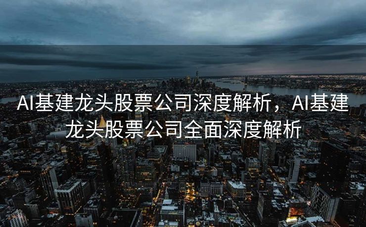AI基建龙头股票公司深度解析，AI基建龙头股票公司全面深度解析