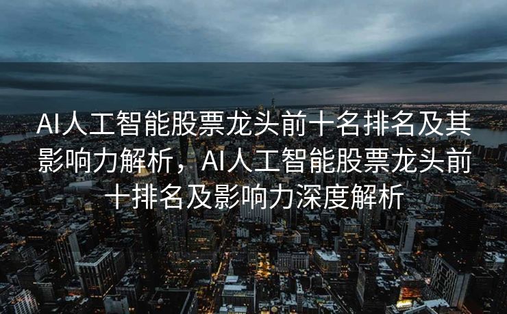 AI人工智能股票龙头前十名排名及其影响力解析，AI人工智能股票龙头前十排名及影响力深度解析