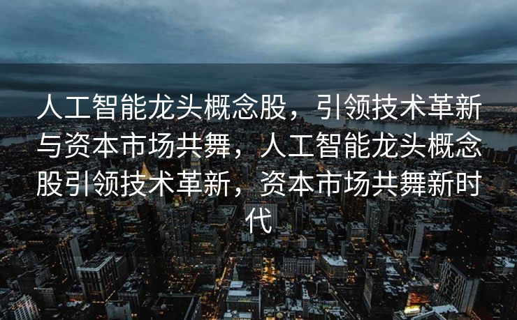 人工智能龙头概念股，引领技术革新与资本市场共舞，人工智能龙头概念股引领技术革新，资本市场共舞新时代