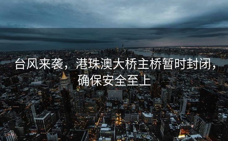 台风来袭，港珠澳大桥主桥暂时封闭，确保安全至上