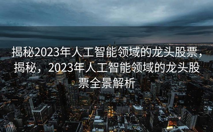 揭秘2023年人工智能领域的龙头股票，揭秘，2023年人工智能领域的龙头股票全景解析