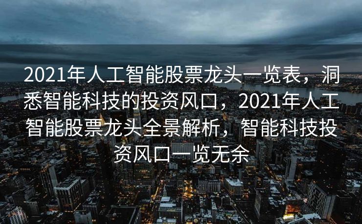 2021年人工智能股票龙头一览表，洞悉智能科技的投资风口，2021年人工智能股票龙头全景解析，智能科技投资风口一览无余