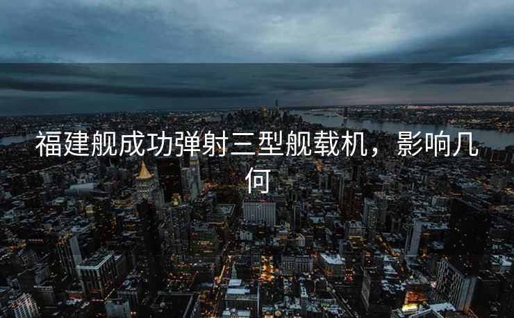 福建舰成功弹射三型舰载机，影响几何