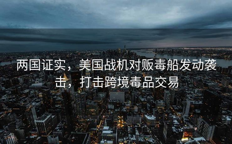 两国证实，美国战机对贩毒船发动袭击，打击跨境毒品交易