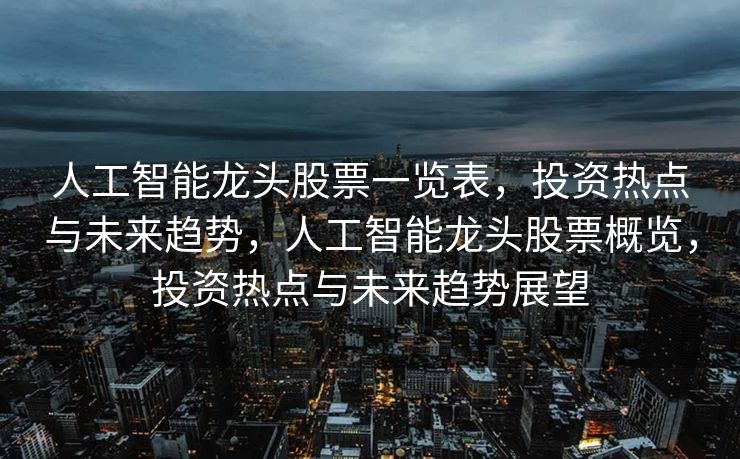 人工智能龙头股票一览表，投资热点与未来趋势，人工智能龙头股票概览，投资热点与未来趋势展望