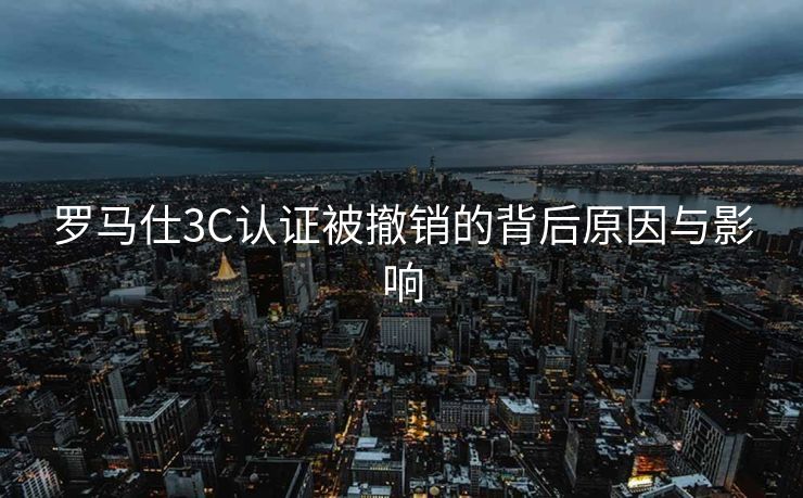 罗马仕3C认证被撤销的背后原因与影响