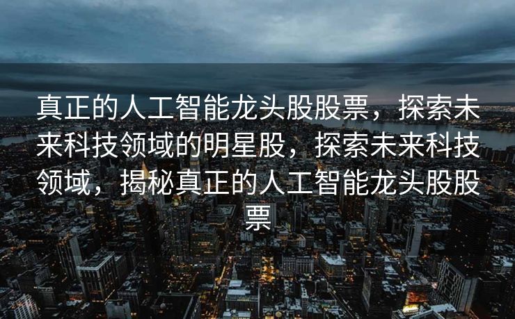 真正的人工智能龙头股股票，探索未来科技领域的明星股，探索未来科技领域，揭秘真正的人工智能龙头股股票
