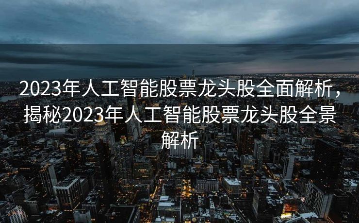 2023年人工智能股票龙头股全面解析，揭秘2023年人工智能股票龙头股全景解析