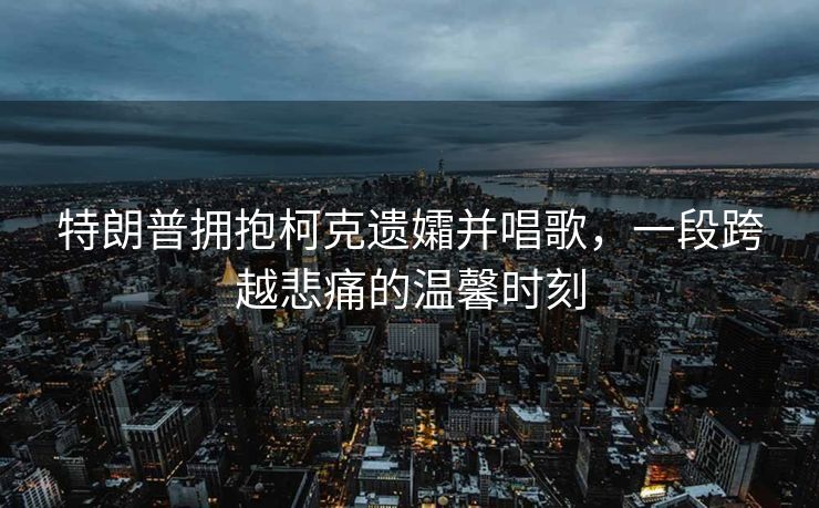 特朗普拥抱柯克遗孀并唱歌，一段跨越悲痛的温馨时刻