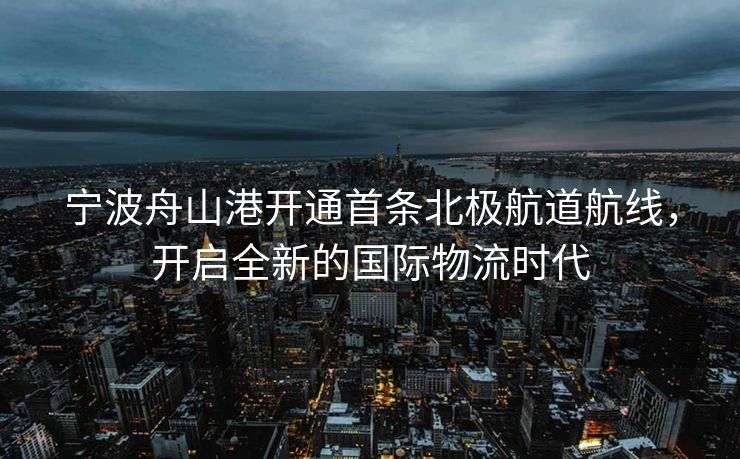 宁波舟山港开通首条北极航道航线，开启全新的国际物流时代