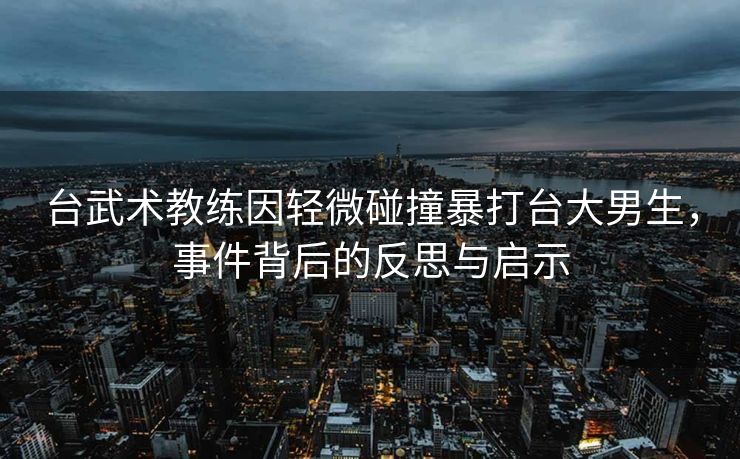 台武术教练因轻微碰撞暴打台大男生，事件背后的反思与启示