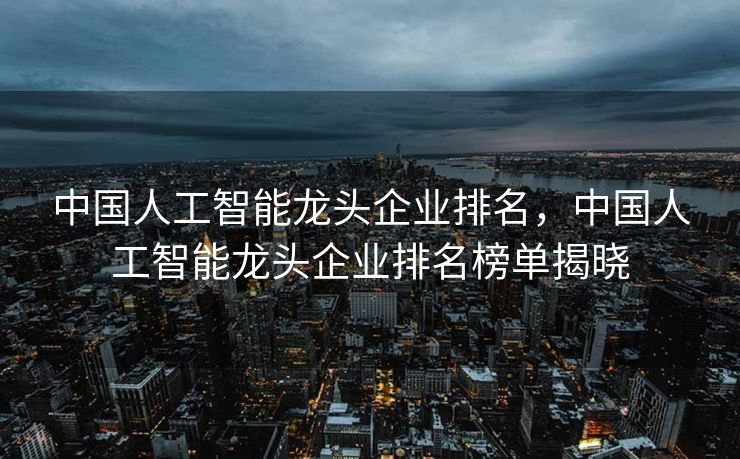 中国人工智能龙头企业排名，中国人工智能龙头企业排名榜单揭晓