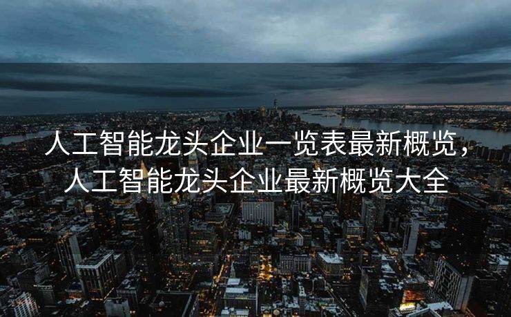 人工智能龙头企业一览表最新概览，人工智能龙头企业最新概览大全