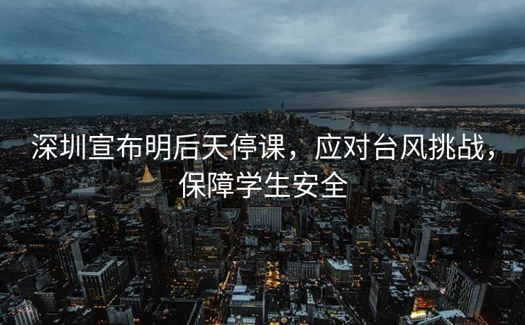 深圳宣布明后天停课，应对台风挑战，保障学生安全