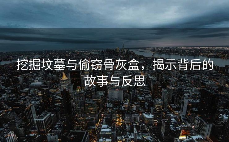 挖掘坟墓与偷窃骨灰盒，揭示背后的故事与反思