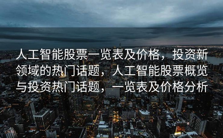 人工智能股票一览表及价格，投资新领域的热门话题，人工智能股票概览与投资热门话题，一览表及价格分析